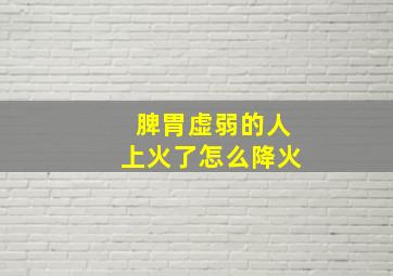 脾胃虚弱的人上火了怎么降火