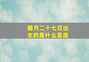 腊月二十七日出生的是什么星座