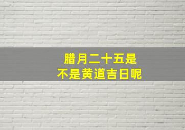 腊月二十五是不是黄道吉日呢