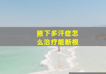 腋下多汗症怎么治疗能断根