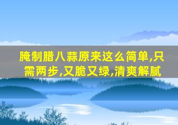 腌制腊八蒜原来这么简单,只需两步,又脆又绿,清爽解腻