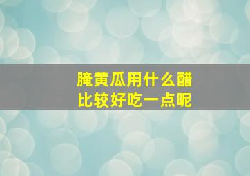 腌黄瓜用什么醋比较好吃一点呢