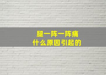 腿一阵一阵痛什么原因引起的