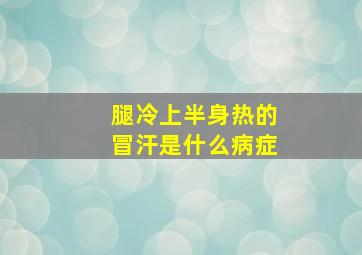 腿冷上半身热的冒汗是什么病症