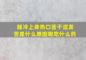 腿冷上身热口舌干涩发苦是什么原因呢吃什么药