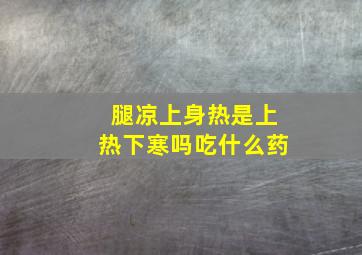 腿凉上身热是上热下寒吗吃什么药