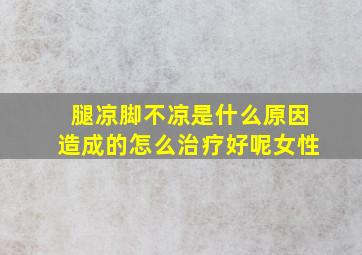 腿凉脚不凉是什么原因造成的怎么治疗好呢女性