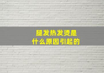 腿发热发烫是什么原因引起的