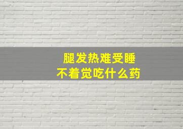 腿发热难受睡不着觉吃什么药