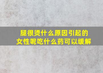 腿很烫什么原因引起的女性呢吃什么药可以缓解