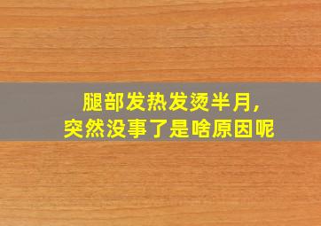 腿部发热发烫半月,突然没事了是啥原因呢