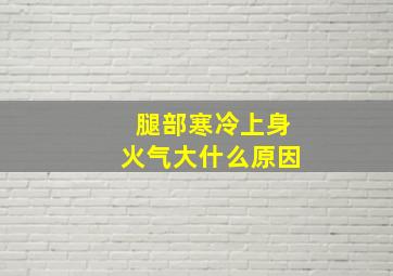 腿部寒冷上身火气大什么原因