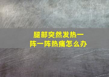 腿部突然发热一阵一阵热痛怎么办