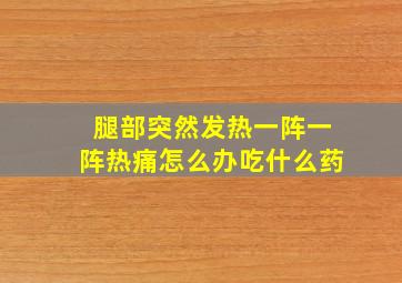 腿部突然发热一阵一阵热痛怎么办吃什么药