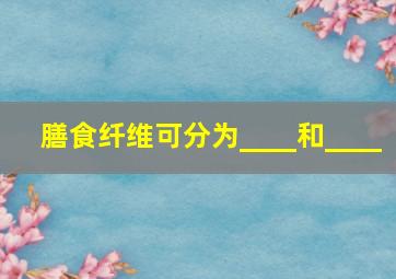 膳食纤维可分为____和____