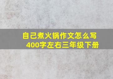 自己煮火锅作文怎么写400字左右三年级下册