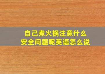 自己煮火锅注意什么安全问题呢英语怎么说