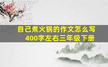 自己煮火锅的作文怎么写400字左右三年级下册