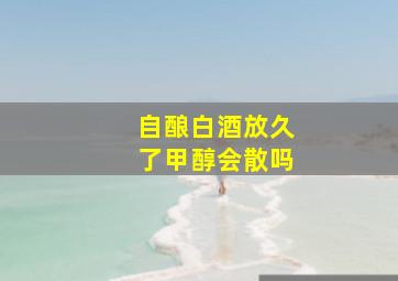 自酿白酒放久了甲醇会散吗