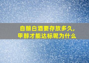 自酿白酒要存放多久,甲醇才能达标呢为什么