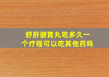 舒肝健胃丸吃多久一个疗程可以吃其他药吗