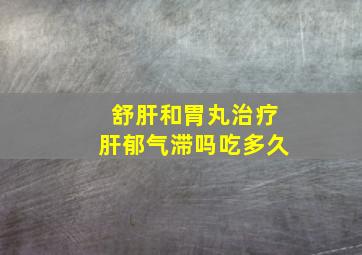 舒肝和胃丸治疗肝郁气滞吗吃多久