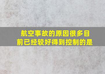 航空事故的原因很多目前已经较好得到控制的是