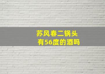 苏风春二锅头有56度的酒吗