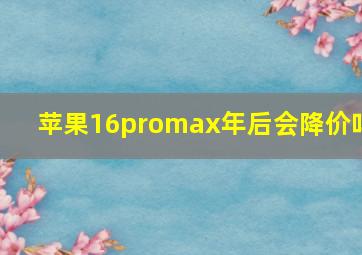 苹果16promax年后会降价吗