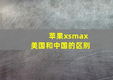 苹果xsmax美国和中国的区别