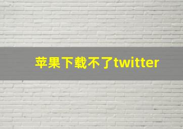 苹果下载不了twitter