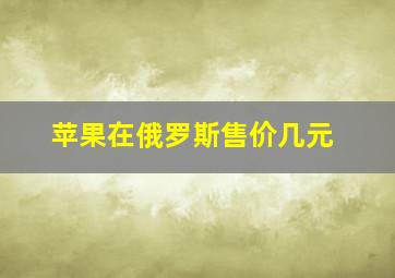 苹果在俄罗斯售价几元