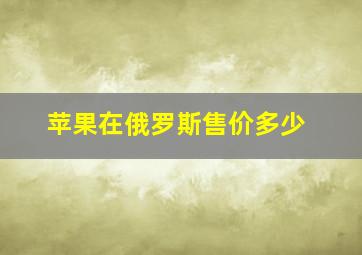 苹果在俄罗斯售价多少