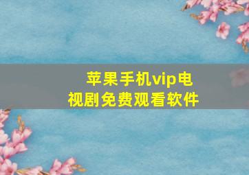 苹果手机vip电视剧免费观看软件