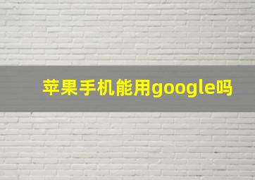 苹果手机能用google吗