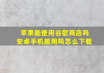 苹果能使用谷歌商店吗安卓手机能用吗怎么下载