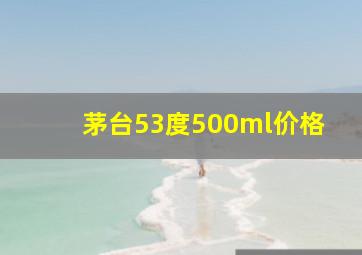 茅台53度500ml价格