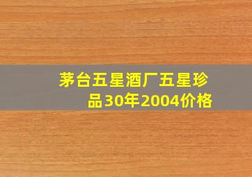 茅台五星酒厂五星珍品30年2004价格