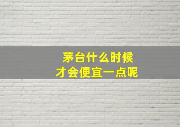 茅台什么时候才会便宜一点呢