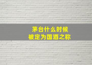 茅台什么时候被定为国酒之称