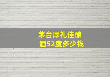 茅台厚礼佳酿酒52度多少钱