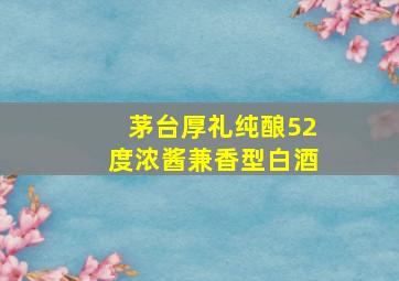 茅台厚礼纯酿52度浓酱兼香型白酒