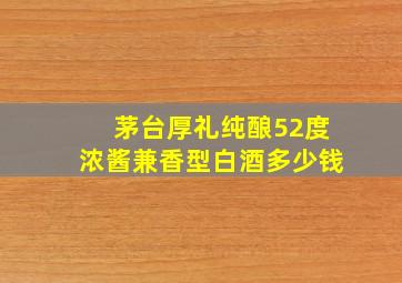 茅台厚礼纯酿52度浓酱兼香型白酒多少钱