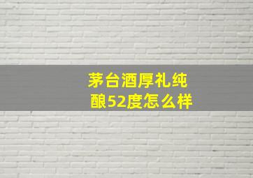 茅台酒厚礼纯酿52度怎么样