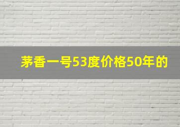 茅香一号53度价格50年的