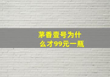 茅香壹号为什么才99元一瓶