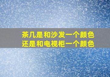 茶几是和沙发一个颜色还是和电视柜一个颜色