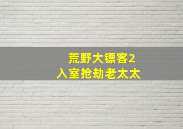 荒野大镖客2入室抢劫老太太