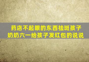 药店不起眼的东西祛斑孩子奶奶六一给孩子发红包的说说