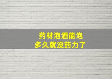 药材泡酒能泡多久就没药力了